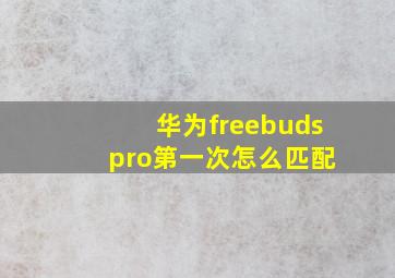 华为freebuds pro第一次怎么匹配